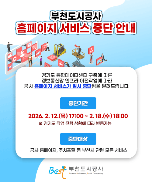 부천도시공사 홈페이지 서비스 중단 안내  경기도 통합데이터센터 구축에 따른 정보통신망 인프라 이전작업에 따라 공사 홈페이지 서비스가 일시 중단됨을 알려드립니다.  중단기간: 2026. 2. 12.(목) 17:00 ~ 2. 18.(수) 18:00          ※ 경기도 작업 진행 상황에 따라 변동가능 중단대상: 공사 홈페이지, 주차포털 등 부천시 관련 모든 서비스