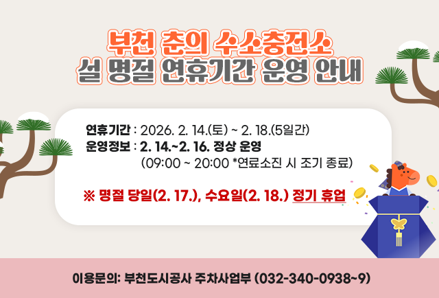 부천 춘의 수소충전소 설 명절 연휴기간 운영 안내 ○ 연휴기간: 2026. 2. 14.(토) ~ 2. 18.(5일간) ○ 운영정보: 2. 14. ~ 2. 16. 정상 운영 (09:00 ~ 20:00_ 연료소진 시 조기 종료) ※ 명절 당일(2. 17.), 수요일(2. 18.) 정기 휴업 ○ 이용문의: 부천도시공사 주차사업부 (032-340-0938~9) 부천도시공사