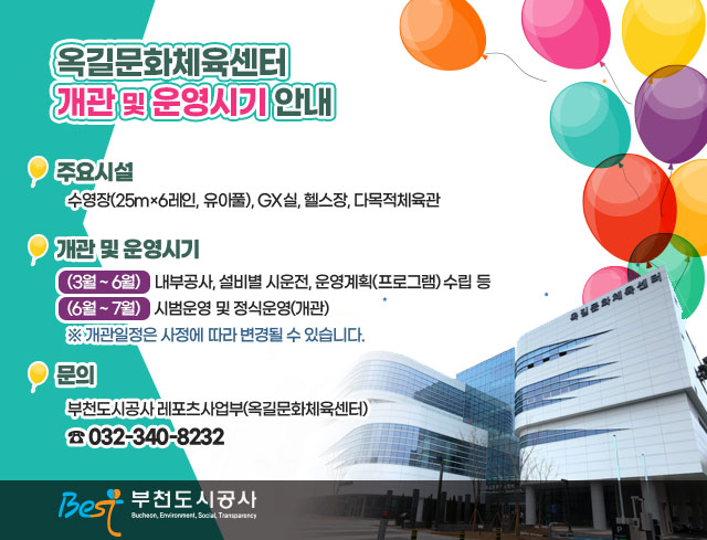 옥길문화체육센터 개관 및 운영시기 안내   ？ 주요시설     수영장(25m×6레인, 유아풀), GX실, 헬스장, 다목적체육관  ？ 개관 및 운영시기    - (3월 ~ 6월) : 내부공사, 설비별 시운전, 운영계획(프로그램) 수립 등    - (6월 ~ 7월) : 시범운영 및 정식운영(개관)       ※ 개관일정은 사정에 따라 변경될 수 있습니다.   ？ 문의 : 부천도시공사 레포츠사업부(옥길문화체육센터) ☎ 032-340-8232
