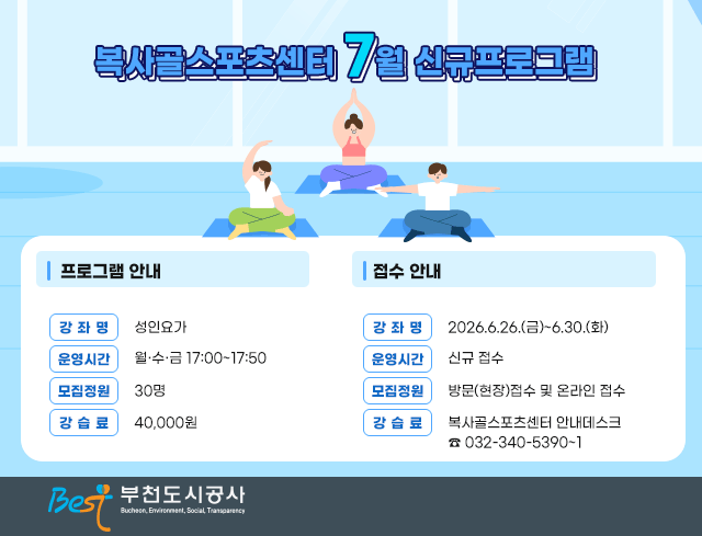 복사골스포츠센터 7월 신규프로그램 프로그램 안내  ○ 강 좌 명 : 성인요가  ○ 운영시간 : 월·수·금 17:00~17:50 ○ 모집정원 : 30명 ○ 강 습 료 : 40,000원 접수 안내 ○ 접수기간 : 2026.6.26.(금)~6.30.(화) ○ 접수대상 : 신규 접수 ○ 접수방법 : 방문(현장)접수 및 온라인 접수 ○ 이용문의 : 복사골스포츠센터 안내데스크 ☎ 032-340-5390~1