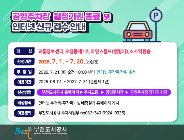 공영주차장 월정기권 종료 및 인터넷 신규 접수 안내    ○ 대    상: 교통정보센터,오정동제1호,아인스월드(캠핑카),소사역환승   ○ 신청기간: 2026. 7. 1. ~ 7. 20.(20일간)   ○ 추 첨 일: 2026. 7. 21.(화) 오전 10:00 부터 인터넷 무작위 추첨   ○ 이용기간: 2026. 08. 01. ~ 2027. 7. 31. (순환제 1년)    ○ 신청방법: 공사 홈페이지 ▶ 주차교통 ▶ 공영주차장 ▶ 공영주차장 월정기권신청   ○ 배정방식: 인터넷 추첨제(무작위)  ※ 배정결과 홈페이지 게시     ○ 이용문의: 부천도시공사 주차사업부 (☎032-340-0924, 0925)                                          부천도시공사