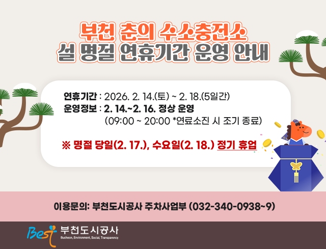  부천 춘의 수소충전소 설 명절 연휴기간 운영 안내 ○ 연휴기간: 2026. 2. 14.(토) ~ 2. 18.(5일간) ○ 운영정보: 2. 14. ~ 2. 16. 정상 운영 (09:00 ~ 20:00_ 연료소진 시 조기 종료) ※ 명절 당일(2. 17.), 수요일(2. 18.) 정기 휴업 ○ 이용문의: 부천도시공사 주차사업부 (032-340-0938~9) 부천도시공사