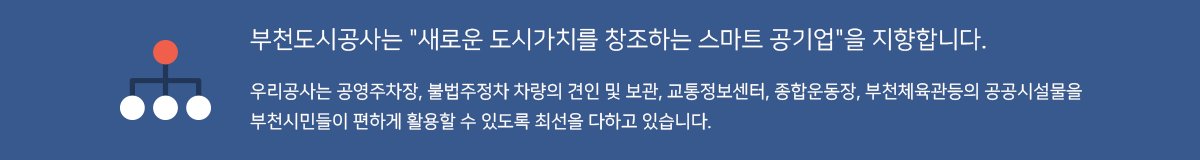 부천도시공사는 새로운 도시가치를 창조하는 스마트 공기업을 지향합니다.
우리공사는 공영주차장 불법주정차 차량의 견인 및 보과, 교통정보센터, 종합운동장, 부천체육관 등의 공공시설물을 부천시민들이 편하게 활용할 수 있도록 최선을 다하고 있습니다.